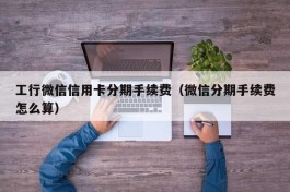 工行微信信用卡分期手续费（微信分期手续费怎么算）