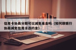 信用卡协商分期可以减免本金吗（如何跟银行协商减免信用卡违约金）