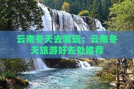 云南冬季旅游最佳去处(冬季云南旅游攻略)