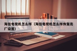 海信电视机怎么样（海信电视机怎么样恢复出厂设置）