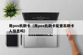 用pos机刷卡（用pos机刷卡能查出刷卡人信息吗）