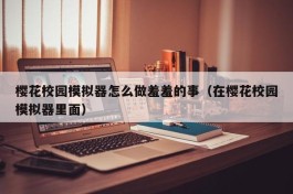 樱花校园模拟器怎么做羞羞的事（在樱花校园模拟器里面）