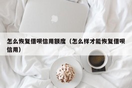 怎么恢复借呗信用额度（怎么样才能恢复借呗信用）