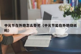 中元节在外地怎么祭祀（中元节能在外地烧纸吗）