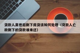 贷款人离世后剩下房贷该如何处理（贷款人亡故剩下的贷款谁来还）