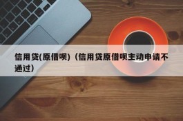 信用贷(原借呗)（信用贷原借呗主动申请不通过）