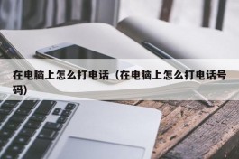 在电脑上怎么打电话（在电脑上怎么打电话号码）