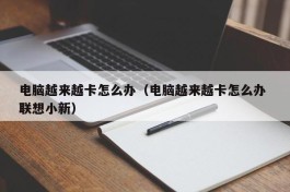 电脑越来越卡怎么办（电脑越来越卡怎么办 联想小新）