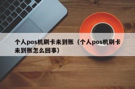 个人pos机刷卡未到账（个人pos机刷卡未到账怎么回事）