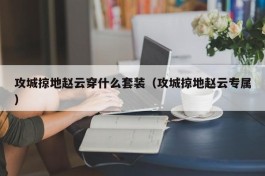 攻城掠地赵云穿什么套装（攻城掠地赵云专属）