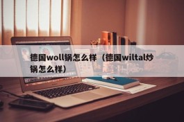 德国woll锅怎么样（德国wiltal炒锅怎么样）