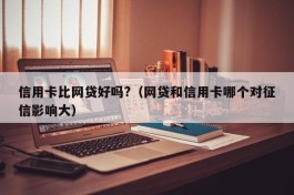信用卡比网贷好吗?（网贷和信用卡哪个对征信影响大）