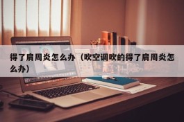 得了肩周炎怎么办（吹空调吹的得了肩周炎怎么办）
