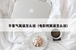 不客气英语怎么说（电影院英语怎么说）