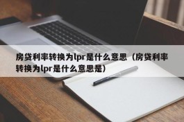 房贷利率转换为lpr是什么意思（房贷利率转换为lpr是什么意思是）