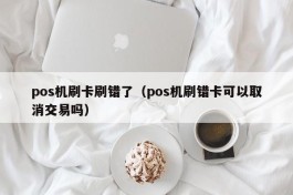 pos机刷卡刷错了（pos机刷错卡可以取消交易吗）