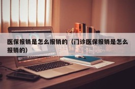 医保报销是怎么报销的（门诊医保报销是怎么报销的）