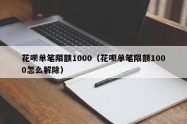 花呗单笔限额1000（花呗单笔限额1000怎么解除）