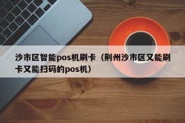 沙市区智能pos机刷卡（荆州沙市区又能刷卡又能扫码的pos机）