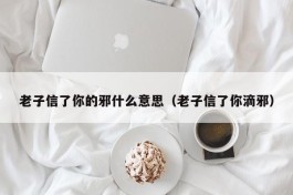 老子信了你的邪什么意思（老子信了你滴邪）