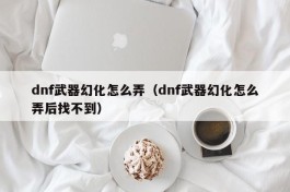 dnf武器幻化怎么弄（dnf武器幻化怎么弄后找不到）