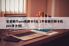 甘肃银行pos机刷卡5元（平安银行刷卡机pos多少钱）