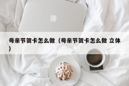 母亲节贺卡怎么做（母亲节贺卡怎么做 立体）