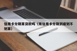 信用卡分期算贷款吗（用信用卡分期到底划不划算）