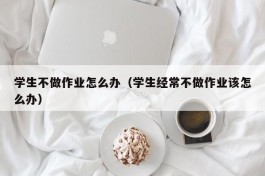 学生不做作业怎么办（学生经常不做作业该怎么办）