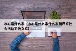 冰心是什么家（冰心是什么家什么家翻译家社会活动家散文家）