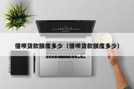 借呗贷款额度多少（借呗贷款额度多少）