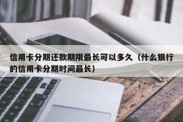 信用卡分期还款期限最长可以多久（什么银行的信用卡分期时间最长）