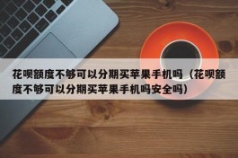 花呗额度不够可以分期买苹果手机吗（花呗额度不够可以分期买苹果手机吗安全吗）