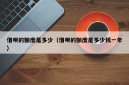 借呗的额度是多少（借呗的额度是多少钱一年）