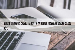 链球菌感染怎么治疗（孕期链球菌感染怎么治疗）