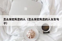 怎么安慰失恋的人（怎么安慰失恋的人女生句子）