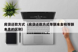 房贷还款方式（房贷还款方式等额本金和等额本息的区别）