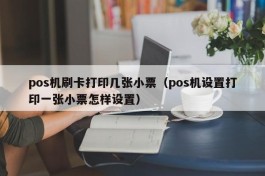 pos机刷卡打印几张小票（pos机设置打印一张小票怎样设置）