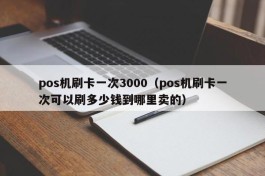 pos机刷卡一次3000（pos机刷卡一次可以刷多少钱到哪里卖的）