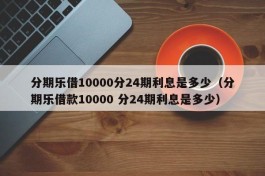 分期乐借10000分24期利息是多少（分期乐借款10000 分24期利息是多少）