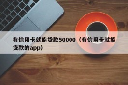 有信用卡就能贷款50000（有信用卡就能贷款的app）