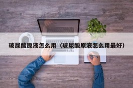 玻尿酸原液怎么用（玻尿酸原液怎么用最好）