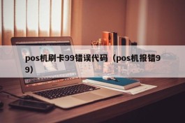 pos机刷卡99错误代码（pos机报错99）