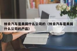 林肯汽车是美国什么公司的（林肯汽车是美国什么公司的产品）