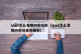 ipad怎么清理内存垃圾（ipad怎么清理内存垃圾和缓存）