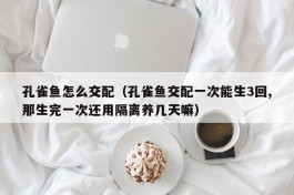 孔雀鱼怎么交配（孔雀鱼交配一次能生3回,那生完一次还用隔离养几天嘛）