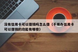 没有信用卡可以借钱吗怎么借（不用办信用卡可以借钱的功能有哪些）