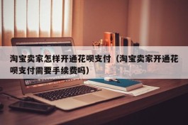 淘宝卖家怎样开通花呗支付（淘宝卖家开通花呗支付需要手续费吗）