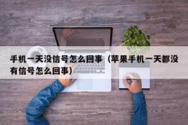 手机一天没信号怎么回事（苹果手机一天都没有信号怎么回事）