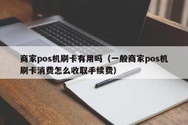 商家pos机刷卡有用吗（一般商家pos机刷卡消费怎么收取手续费）